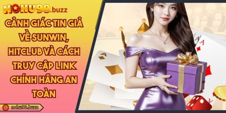 Cảnh giác tin giả về Sunwin, Hitclub và cách truy cập link chính hãng an toàn